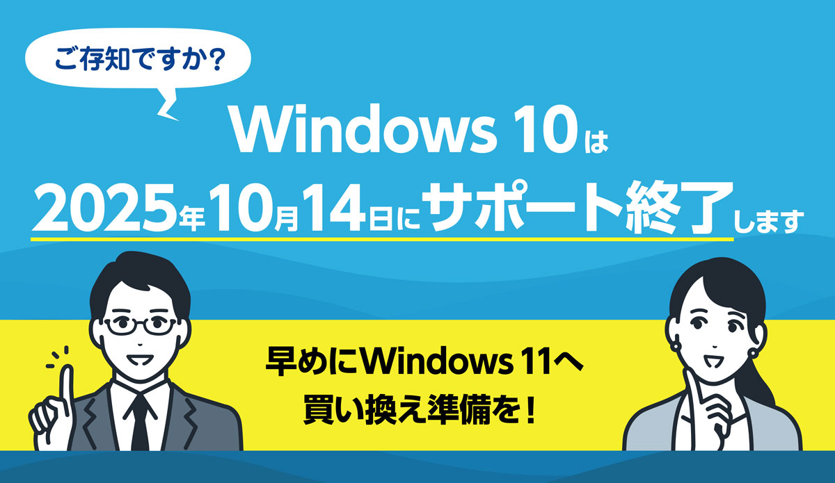 Windows 10 は、2025年10月14日にサポート終了します。早めにWindows 11へ買い換え準備を