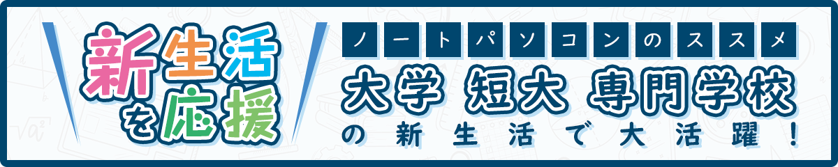 新生活を応援！　大学／短大／専門学校の新生活で大活躍！　ノートパソコンのススメ