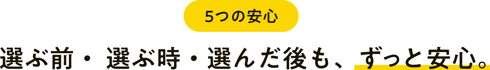 選ぶ前・選ぶ時・選んだ後も、ずっと安心。
