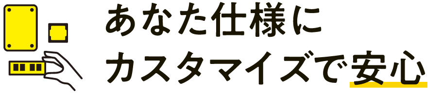 あなた仕様にカスタマイズで安心