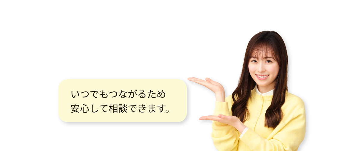 いつでもつながるため安心して相談できます。
