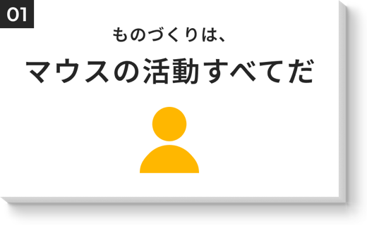 ものづくりは、マウスの活動すべてだ