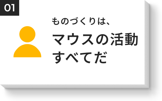 ものづくりは、マウスの活動すべてだ