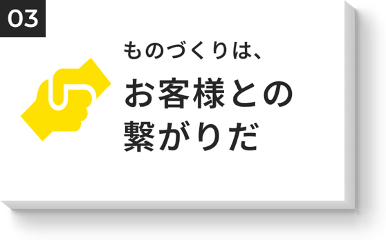 ものづくりは、お客様との繋がりだ
