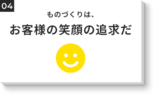 ものづくりは、お客様の笑顔の追求だ
