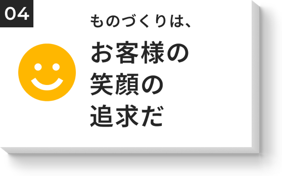 ものづくりは、お客様の笑顔の追求だ