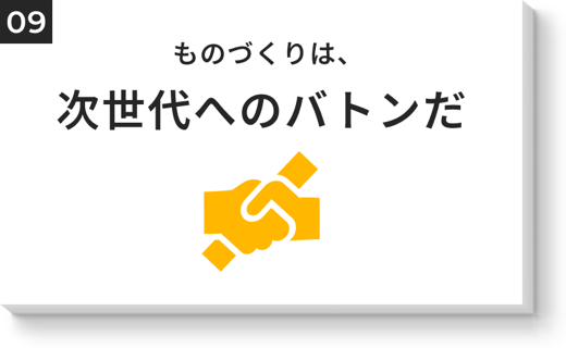 ものづくりは、次世代へのバトンだ