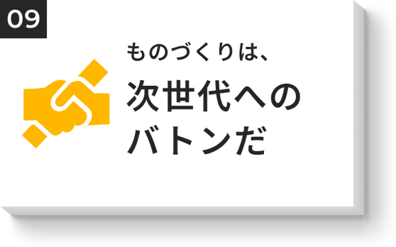 ものづくりは、次世代へのバトンだ
