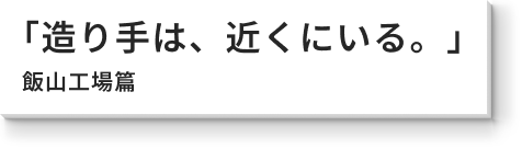 「造り手は、近くにいる。」