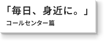 「毎日、身近に。」