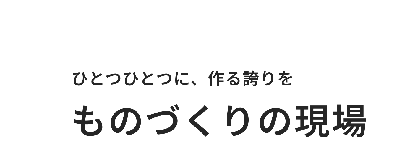04 ひとつひとつに、作る誇りを ものづくりの現場