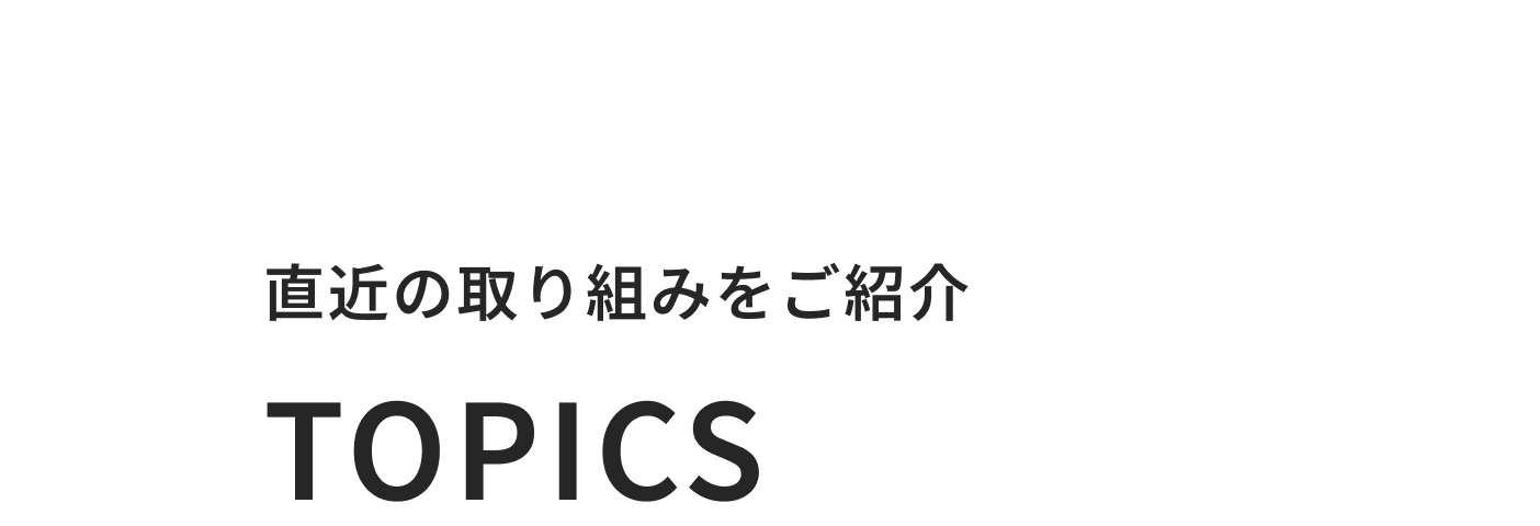 05 直近の取り組みをご紹介 TOPICS