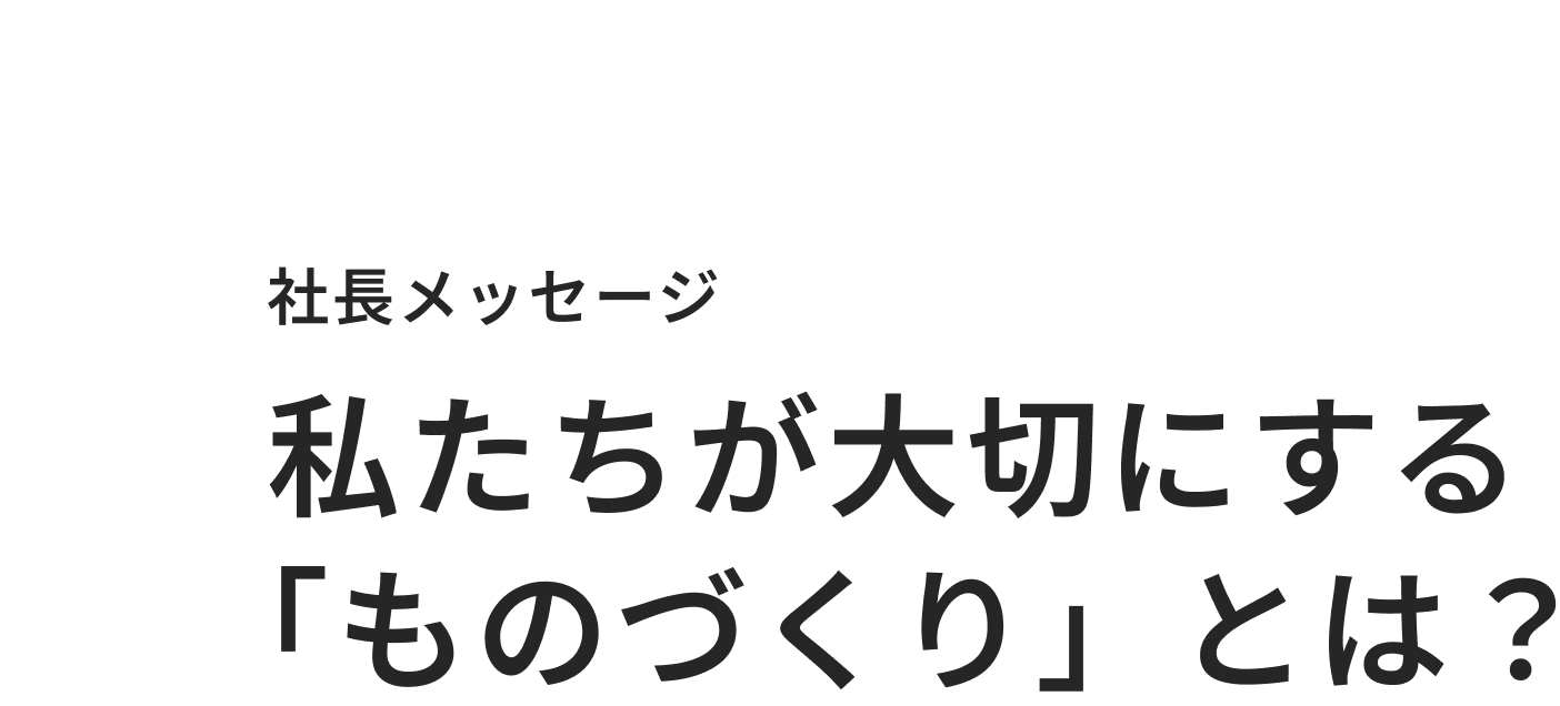 06 社長メッセージ 私たちが大切にする「ものづくり」とは？
