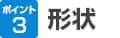 ポイント3 形状