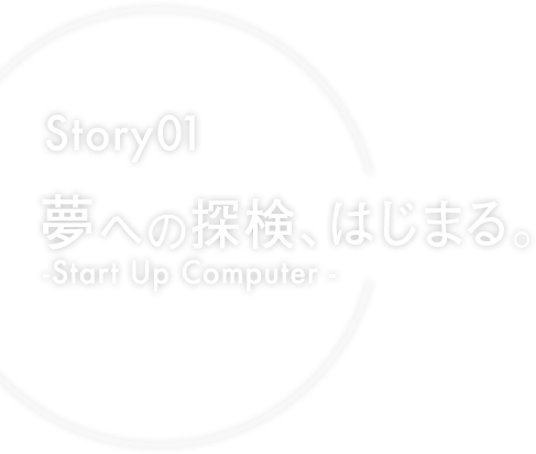 Story01 夢への探検、始まる -Start Up Computer-